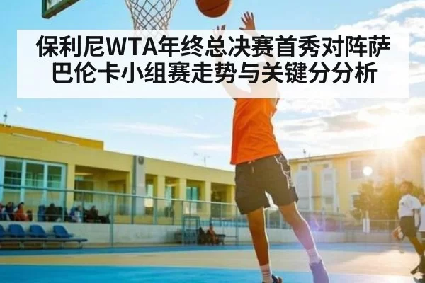 保利尼WTA年终总决赛首秀对阵萨巴伦卡小组赛走势与关键分分析